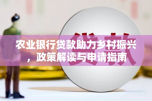 新晃农业银行贷款助力乡村振兴，政策解读与申请指南