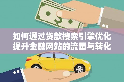 新晃如何通过贷款搜索引擎优化提升金融网站的流量与转化率