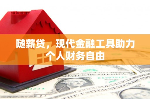 新晃随薪贷，现代金融工具助力个人财务自由