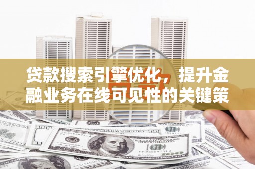 新晃贷款搜索引擎优化，提升金融业务在线可见性的关键策略