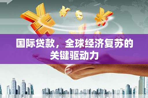 新晃国际贷款，全球经济复苏的关键驱动力