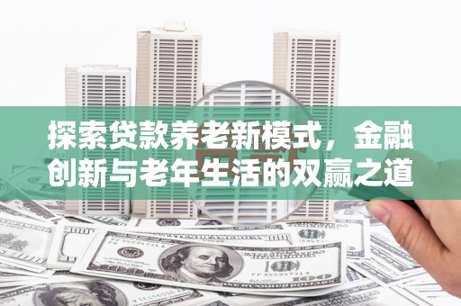 新晃探索贷款养老新模式，金融创新与老年生活的双赢之道