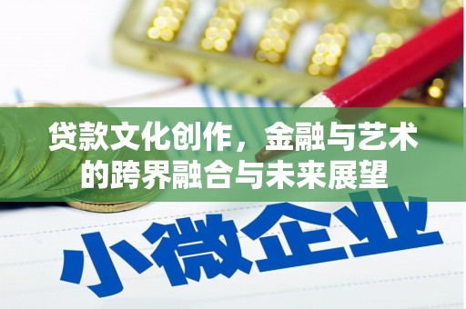 新晃贷款文化创作，金融与艺术的跨界融合与未来展望