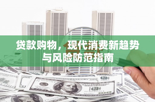 新晃贷款购物，现代消费新趋势与风险防范指南