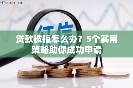 新晃贷款被拒怎么办？5个实用策略助你成功申请