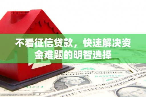 新晃不看征信贷款，快速解决资金难题的明智选择