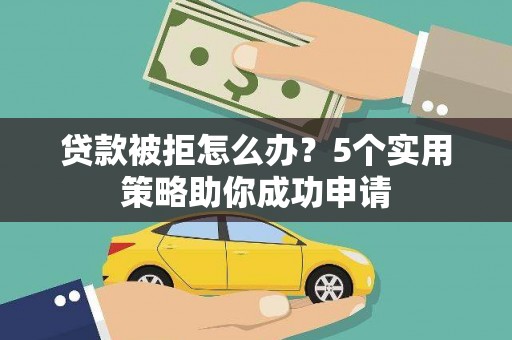 新晃贷款被拒怎么办？5个实用策略助你成功申请