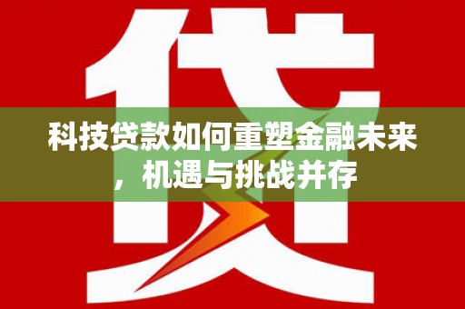 新晃科技贷款如何重塑金融未来，机遇与挑战并存