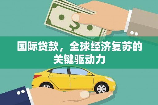 新晃国际贷款，全球经济复苏的关键驱动力