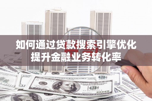 新晃如何通过贷款搜索引擎优化提升金融业务转化率