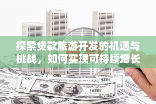 新晃探索贷款旅游开发的机遇与挑战，如何实现可持续增长