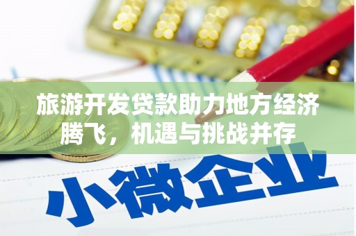 新晃旅游开发贷款助力地方经济腾飞，机遇与挑战并存