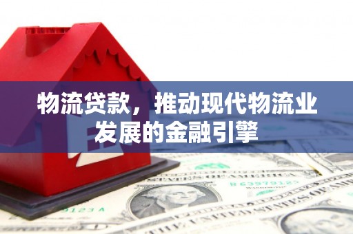 新晃物流贷款，推动现代物流业发展的金融引擎