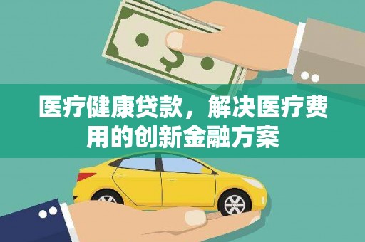 新晃医疗健康贷款，解决医疗费用的创新金融方案
