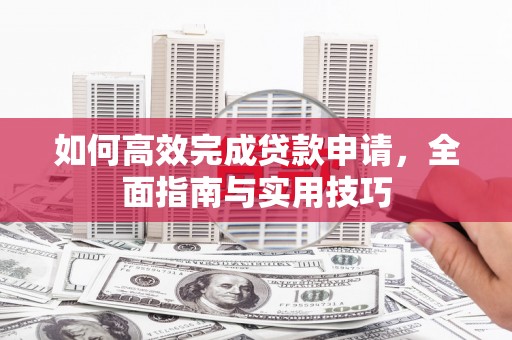 新晃如何高效完成贷款申请，全面指南与实用技巧