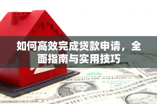 新晃如何高效完成贷款申请，全面指南与实用技巧