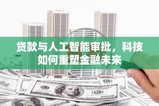新晃贷款与人工智能审批，科技如何重塑金融未来