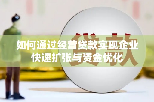 新晃如何通过经营贷款实现企业快速扩张与资金优化