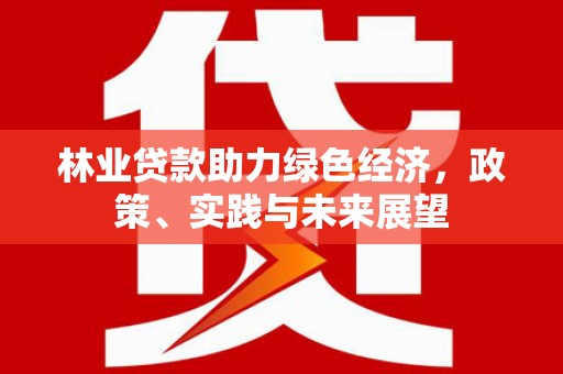 新晃林业贷款助力绿色经济，政策、实践与未来展望
