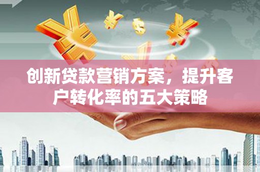 新晃创新贷款营销方案，提升客户转化率的五大策略