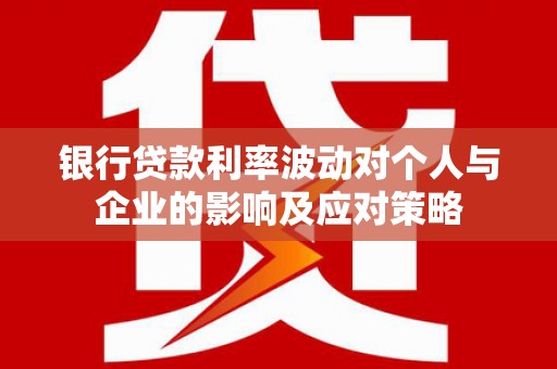 新晃银行贷款利率波动对个人与企业的影响及应对策略