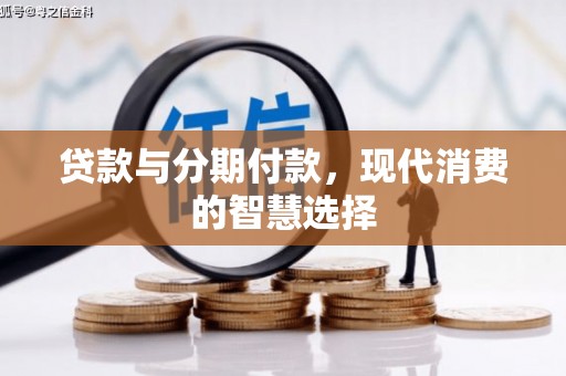 新晃贷款与分期付款，现代消费的智慧选择