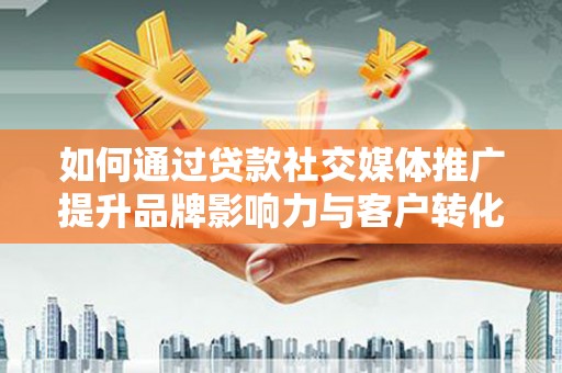新晃如何通过贷款社交媒体推广提升品牌影响力与客户转化率