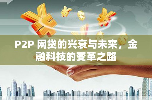 新晃P2P 网贷的兴衰与未来，金融科技的变革之路