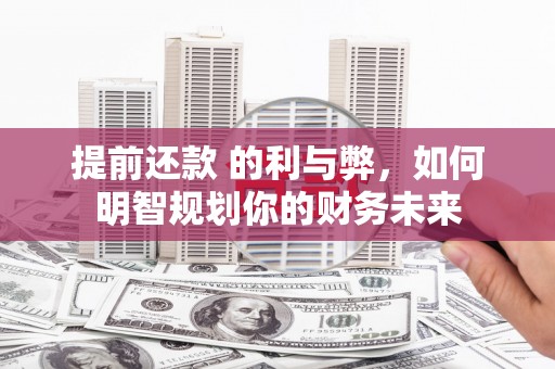 新晃提前还款 的利与弊，如何明智规划你的财务未来