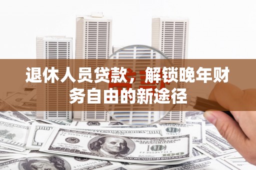 新晃退休人员贷款，解锁晚年财务自由的新途径