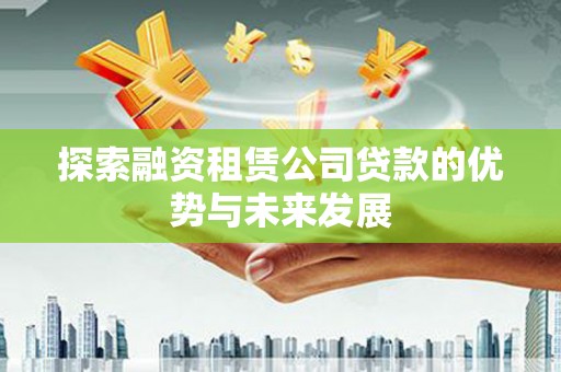 新晃探索融资租赁公司贷款的优势与未来发展