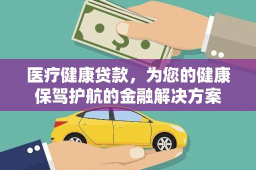 新晃医疗健康贷款，为您的健康保驾护航的金融解决方案