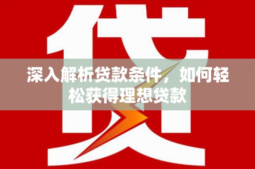 新晃深入解析贷款条件，如何轻松获得理想贷款