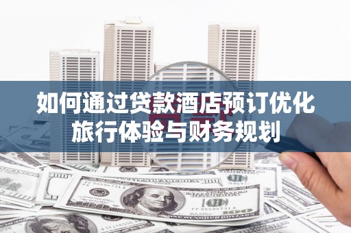 新晃如何通过贷款酒店预订优化旅行体验与财务规划