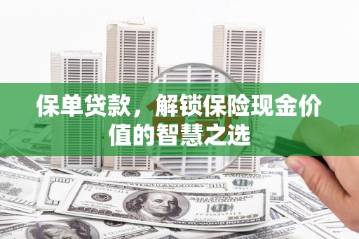 新晃保单贷款，解锁保险现金价值的智慧之选