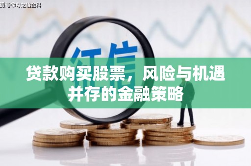 新晃贷款购买股票，风险与机遇并存的金融策略