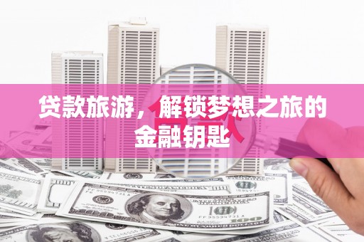 新晃贷款旅游，解锁梦想之旅的金融钥匙