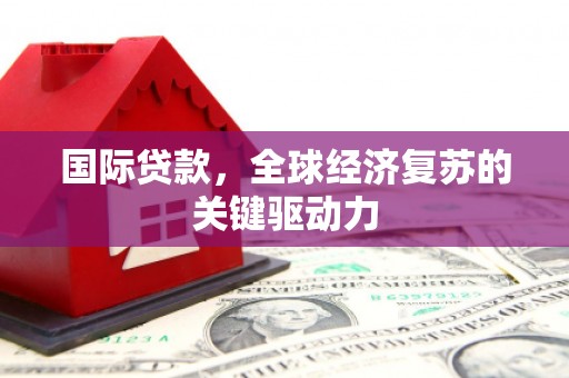 新晃国际贷款，全球经济复苏的关键驱动力