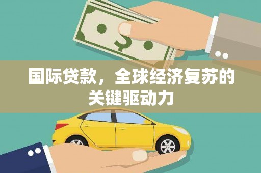 新晃国际贷款，全球经济复苏的关键驱动力