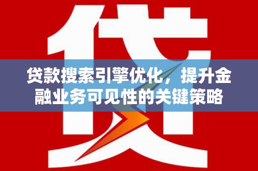 新晃贷款搜索引擎优化，提升金融业务可见性的关键策略