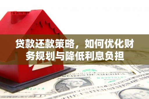 新晃贷款还款策略，如何优化财务规划与降低利息负担