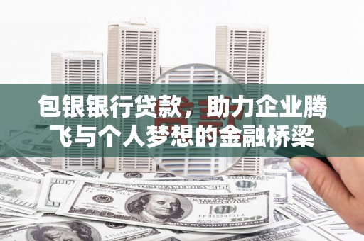 新晃包银银行贷款，助力企业腾飞与个人梦想的金融桥梁