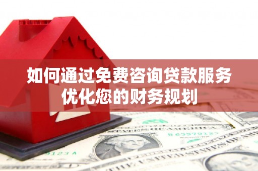 新晃如何通过免费咨询贷款服务优化您的财务规划