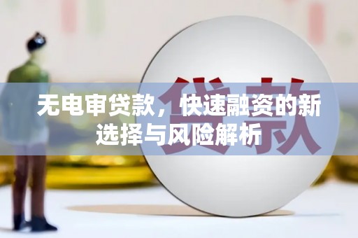 新晃无电审贷款，快速融资的新选择与风险解析