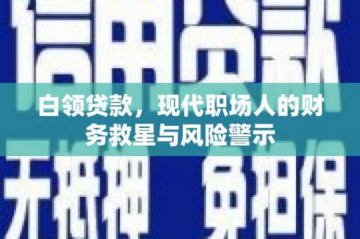 新晃白领贷款，现代职场人的财务救星与风险警示