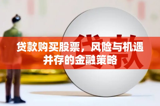 新晃贷款购买股票，风险与机遇并存的金融策略