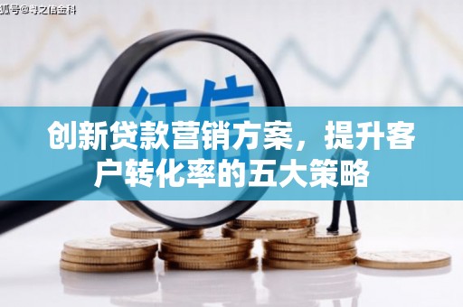 新晃创新贷款营销方案，提升客户转化率的五大策略