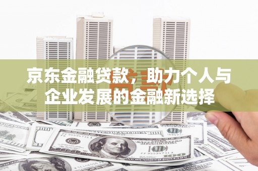 新晃京东金融贷款，助力个人与企业发展的金融新选择