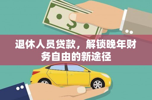 新晃退休人员贷款，解锁晚年财务自由的新途径