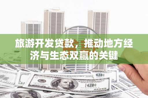 新晃旅游开发贷款，推动地方经济与生态双赢的关键